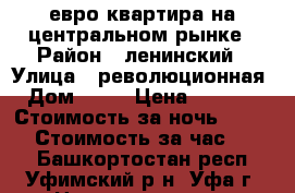 евро квартира на центральном рынке › Район ­ ленинский › Улица ­ революционная › Дом ­ 56 › Цена ­ 1 200 › Стоимость за ночь ­ 1 200 › Стоимость за час ­ 400 - Башкортостан респ., Уфимский р-н, Уфа г. Недвижимость » Квартиры аренда посуточно   . Башкортостан респ.